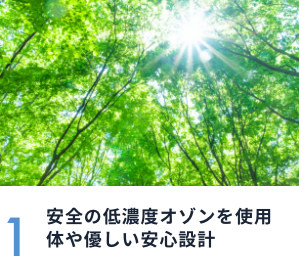 1 安全の低濃度オゾンを使用 体や優しい安心設計